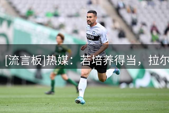 [流言板]热媒：若培养得当，拉尔松有望复刻字母哥式的成长轨迹